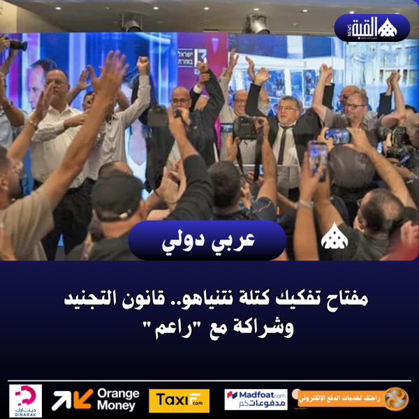 مفتاح تفكيك كتلة نتنياهو.. قانون التجنيد وشراكة مع راعم